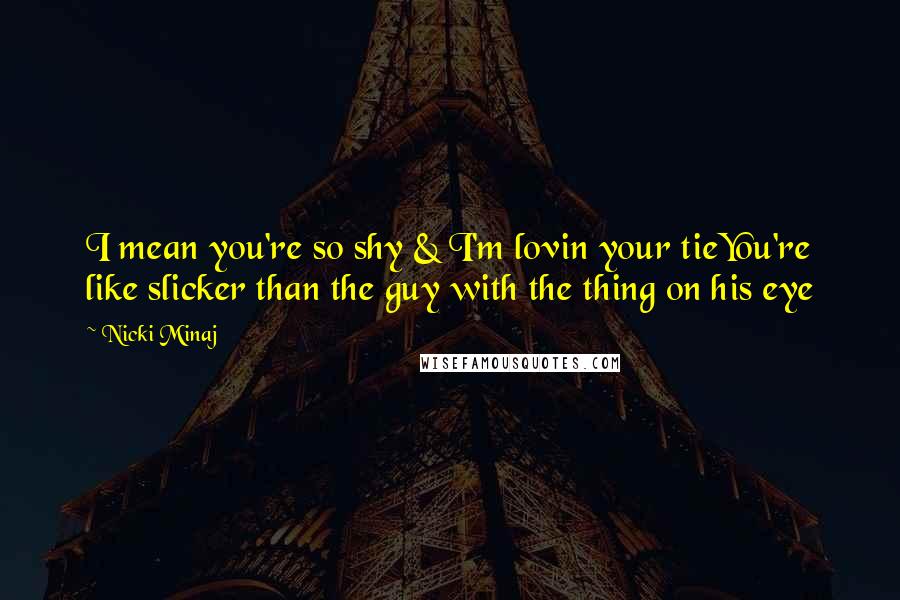 Nicki Minaj Quotes: I mean you're so shy & I'm lovin your tieYou're like slicker than the guy with the thing on his eye