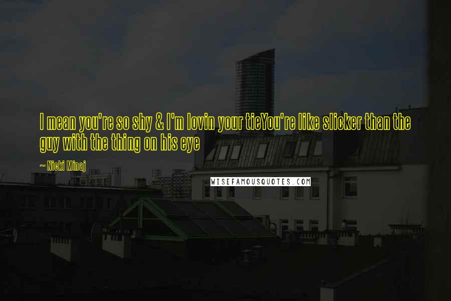 Nicki Minaj Quotes: I mean you're so shy & I'm lovin your tieYou're like slicker than the guy with the thing on his eye