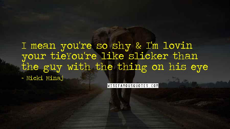 Nicki Minaj Quotes: I mean you're so shy & I'm lovin your tieYou're like slicker than the guy with the thing on his eye
