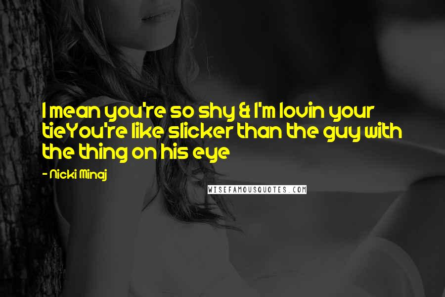 Nicki Minaj Quotes: I mean you're so shy & I'm lovin your tieYou're like slicker than the guy with the thing on his eye