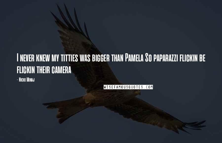 Nicki Minaj Quotes: I never knew my titties was bigger than Pamela So paparazzi flickin be flickin their camera