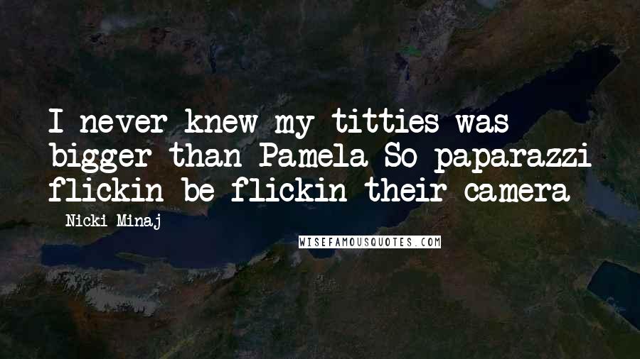 Nicki Minaj Quotes: I never knew my titties was bigger than Pamela So paparazzi flickin be flickin their camera