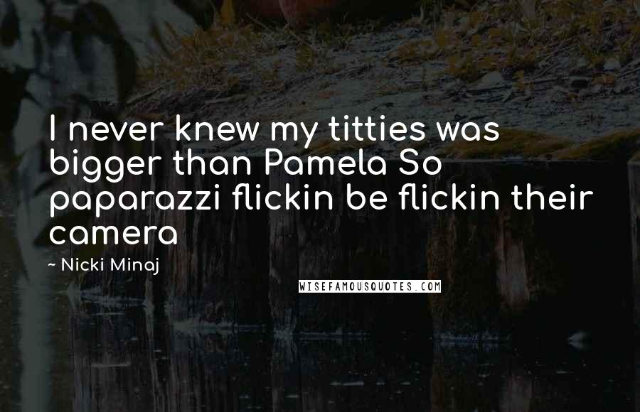 Nicki Minaj Quotes: I never knew my titties was bigger than Pamela So paparazzi flickin be flickin their camera