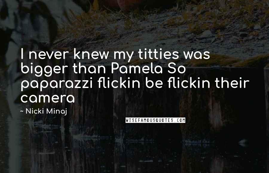 Nicki Minaj Quotes: I never knew my titties was bigger than Pamela So paparazzi flickin be flickin their camera