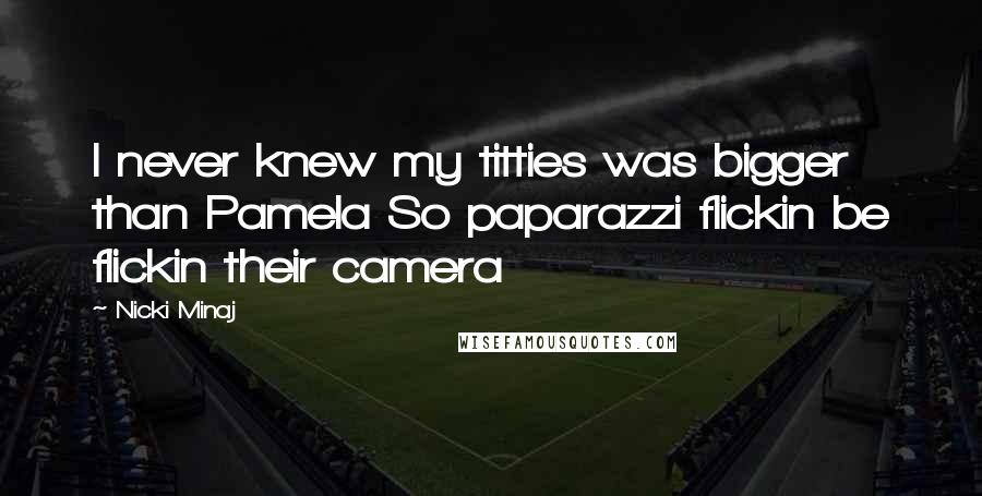 Nicki Minaj Quotes: I never knew my titties was bigger than Pamela So paparazzi flickin be flickin their camera