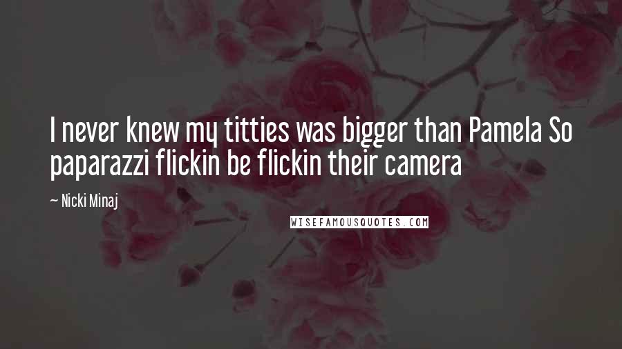 Nicki Minaj Quotes: I never knew my titties was bigger than Pamela So paparazzi flickin be flickin their camera