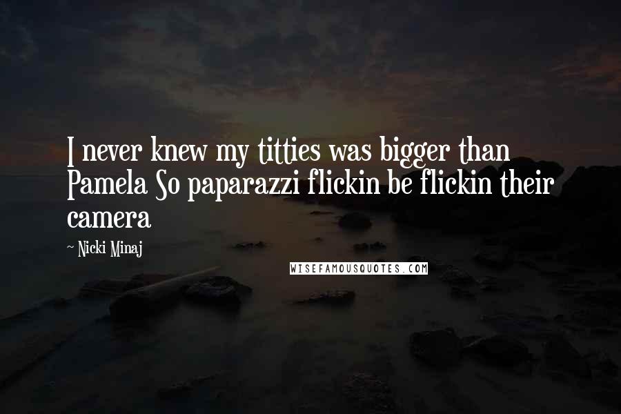 Nicki Minaj Quotes: I never knew my titties was bigger than Pamela So paparazzi flickin be flickin their camera