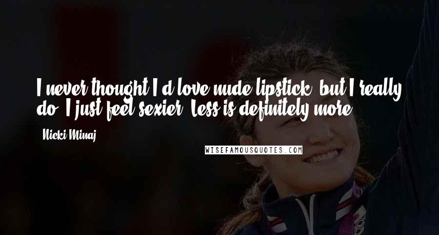 Nicki Minaj Quotes: I never thought I'd love nude lipstick, but I really do. I just feel sexier. Less is definitely more.