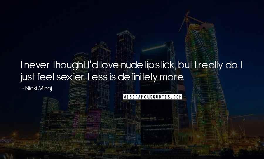 Nicki Minaj Quotes: I never thought I'd love nude lipstick, but I really do. I just feel sexier. Less is definitely more.