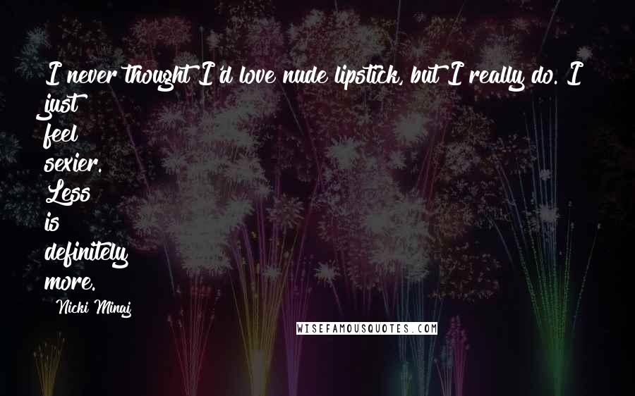 Nicki Minaj Quotes: I never thought I'd love nude lipstick, but I really do. I just feel sexier. Less is definitely more.