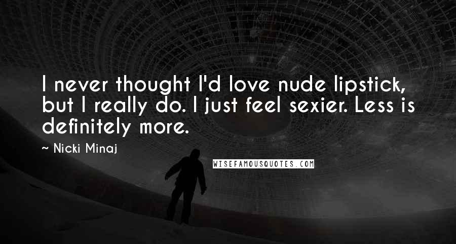 Nicki Minaj Quotes: I never thought I'd love nude lipstick, but I really do. I just feel sexier. Less is definitely more.