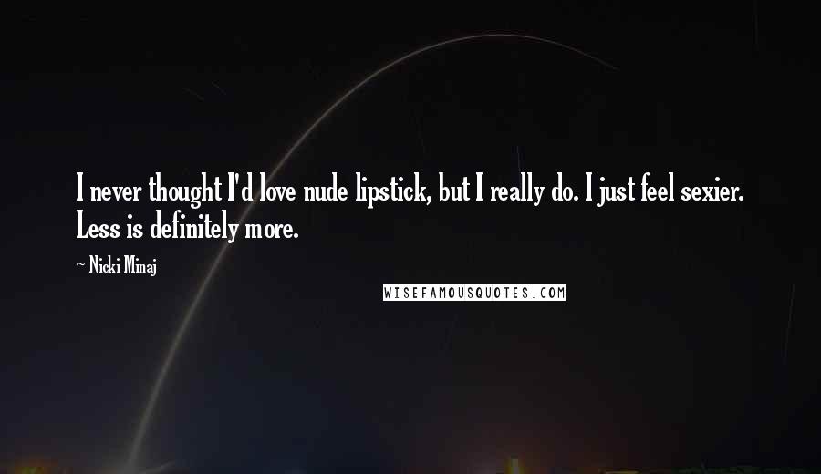 Nicki Minaj Quotes: I never thought I'd love nude lipstick, but I really do. I just feel sexier. Less is definitely more.