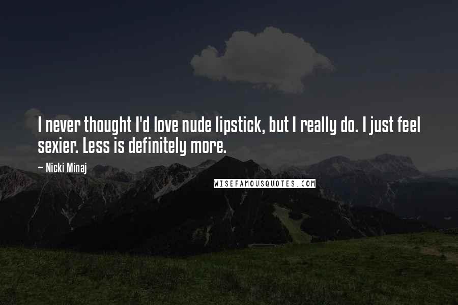 Nicki Minaj Quotes: I never thought I'd love nude lipstick, but I really do. I just feel sexier. Less is definitely more.
