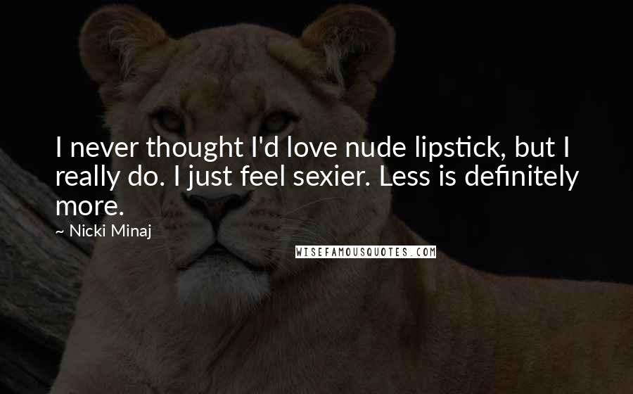 Nicki Minaj Quotes: I never thought I'd love nude lipstick, but I really do. I just feel sexier. Less is definitely more.