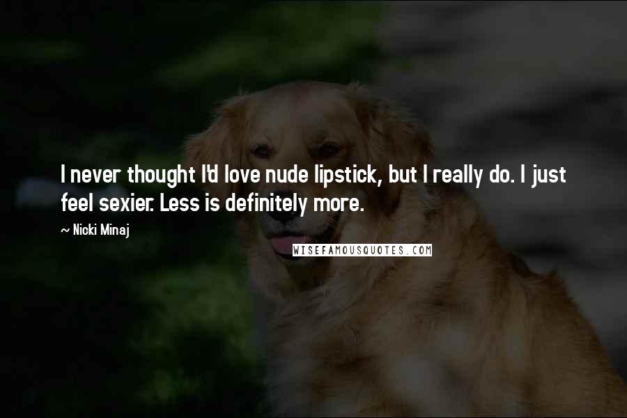 Nicki Minaj Quotes: I never thought I'd love nude lipstick, but I really do. I just feel sexier. Less is definitely more.