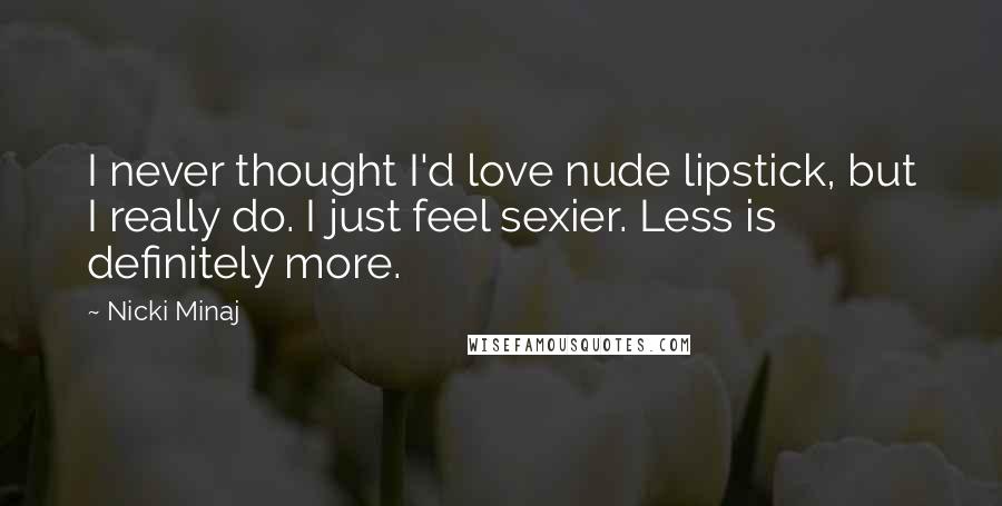 Nicki Minaj Quotes: I never thought I'd love nude lipstick, but I really do. I just feel sexier. Less is definitely more.