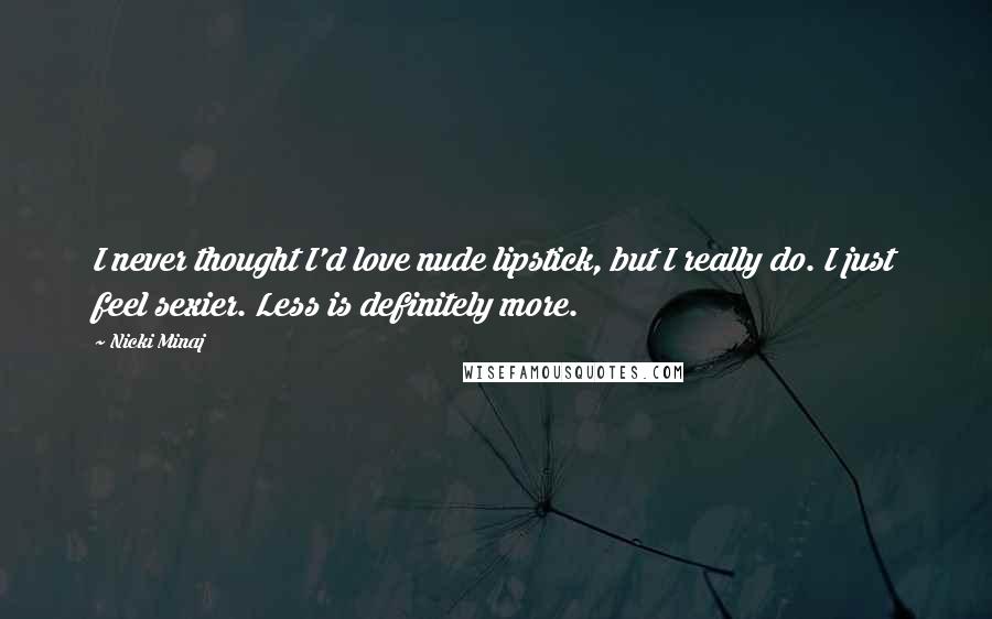 Nicki Minaj Quotes: I never thought I'd love nude lipstick, but I really do. I just feel sexier. Less is definitely more.