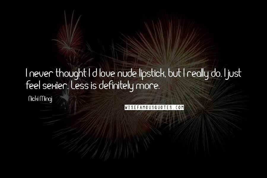 Nicki Minaj Quotes: I never thought I'd love nude lipstick, but I really do. I just feel sexier. Less is definitely more.