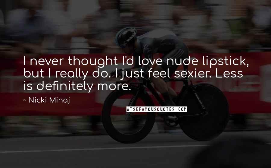 Nicki Minaj Quotes: I never thought I'd love nude lipstick, but I really do. I just feel sexier. Less is definitely more.