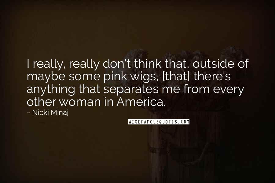 Nicki Minaj Quotes: I really, really don't think that, outside of maybe some pink wigs, [that] there's anything that separates me from every other woman in America.