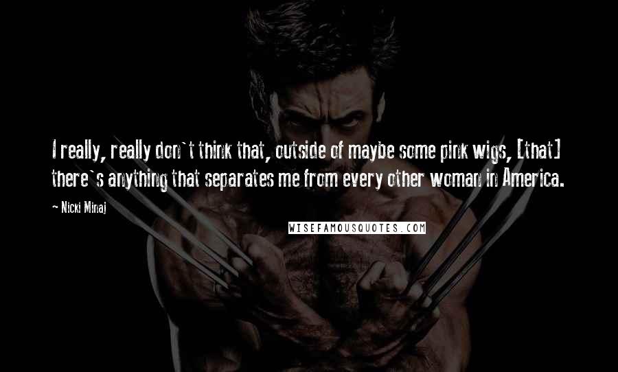 Nicki Minaj Quotes: I really, really don't think that, outside of maybe some pink wigs, [that] there's anything that separates me from every other woman in America.