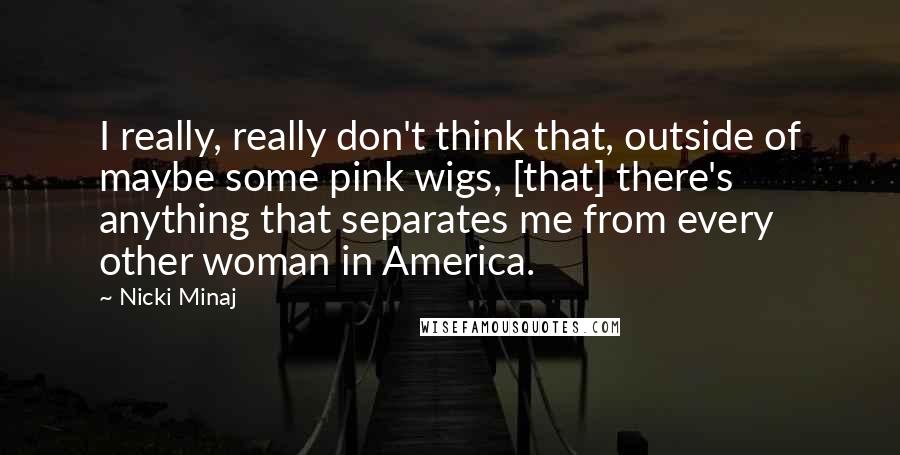 Nicki Minaj Quotes: I really, really don't think that, outside of maybe some pink wigs, [that] there's anything that separates me from every other woman in America.