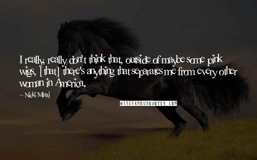 Nicki Minaj Quotes: I really, really don't think that, outside of maybe some pink wigs, [that] there's anything that separates me from every other woman in America.