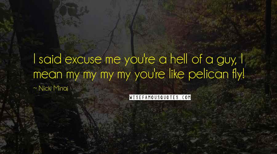 Nicki Minaj Quotes: I said excuse me you're a hell of a guy, I mean my my my my you're like pelican fly!