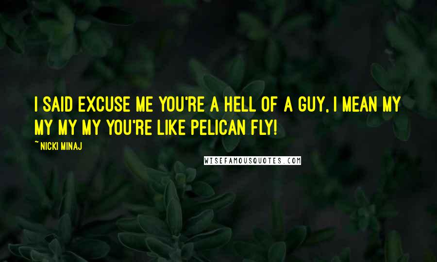 Nicki Minaj Quotes: I said excuse me you're a hell of a guy, I mean my my my my you're like pelican fly!