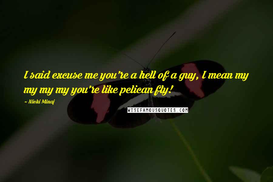 Nicki Minaj Quotes: I said excuse me you're a hell of a guy, I mean my my my my you're like pelican fly!