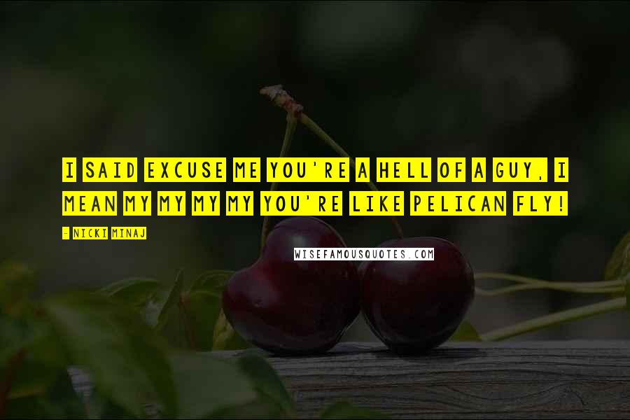 Nicki Minaj Quotes: I said excuse me you're a hell of a guy, I mean my my my my you're like pelican fly!