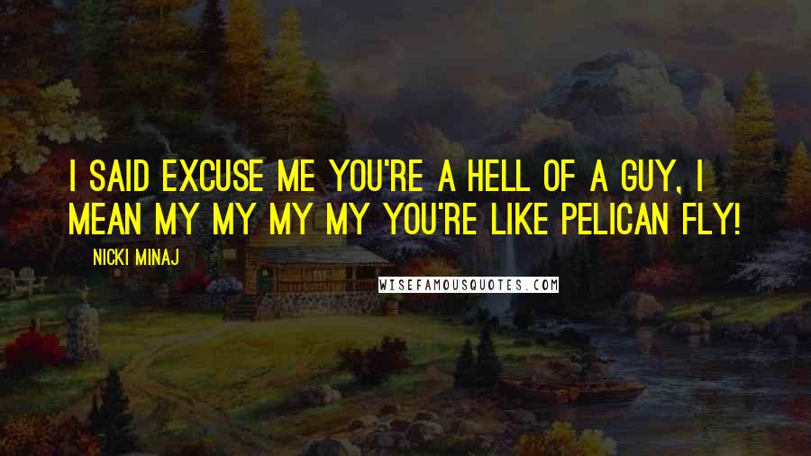 Nicki Minaj Quotes: I said excuse me you're a hell of a guy, I mean my my my my you're like pelican fly!
