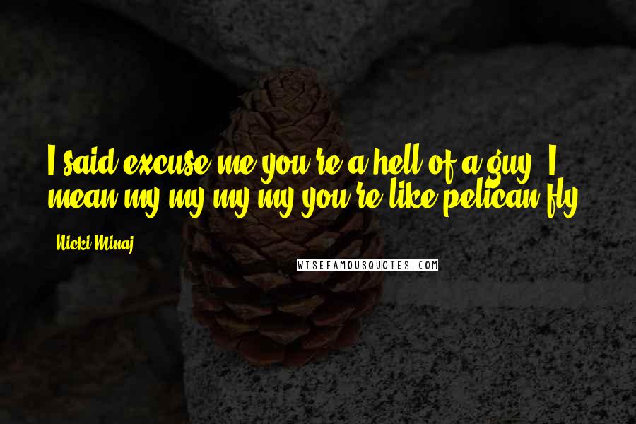 Nicki Minaj Quotes: I said excuse me you're a hell of a guy, I mean my my my my you're like pelican fly!