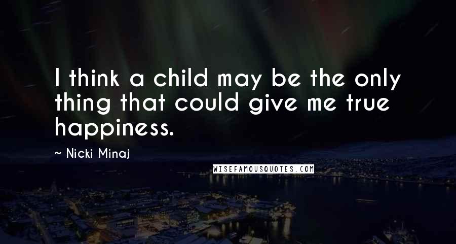 Nicki Minaj Quotes: I think a child may be the only thing that could give me true happiness.