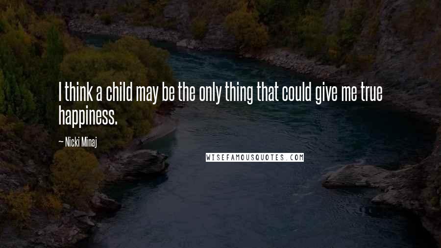 Nicki Minaj Quotes: I think a child may be the only thing that could give me true happiness.