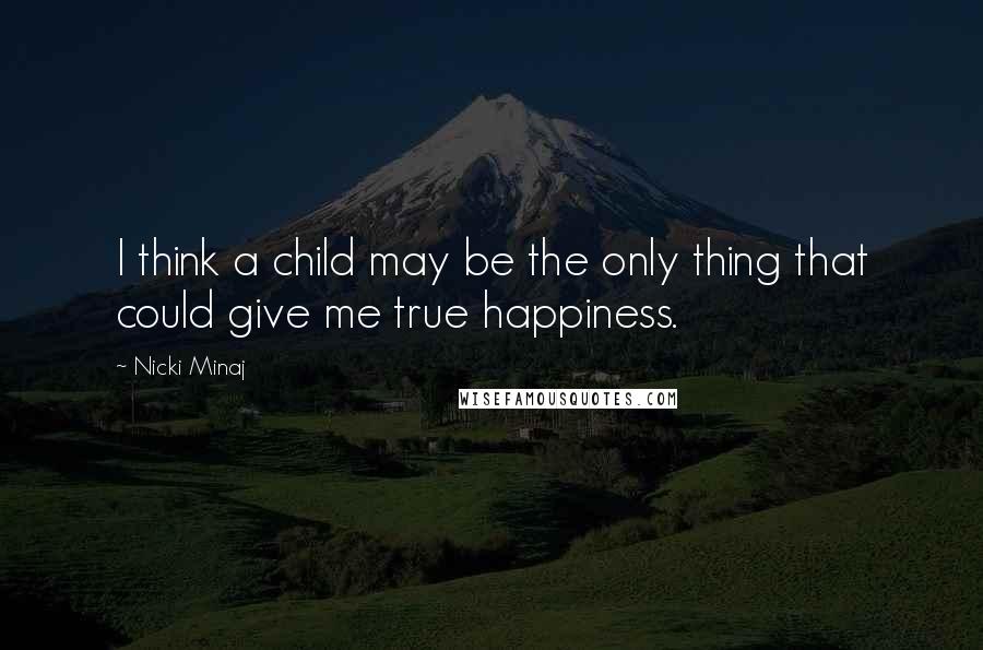 Nicki Minaj Quotes: I think a child may be the only thing that could give me true happiness.