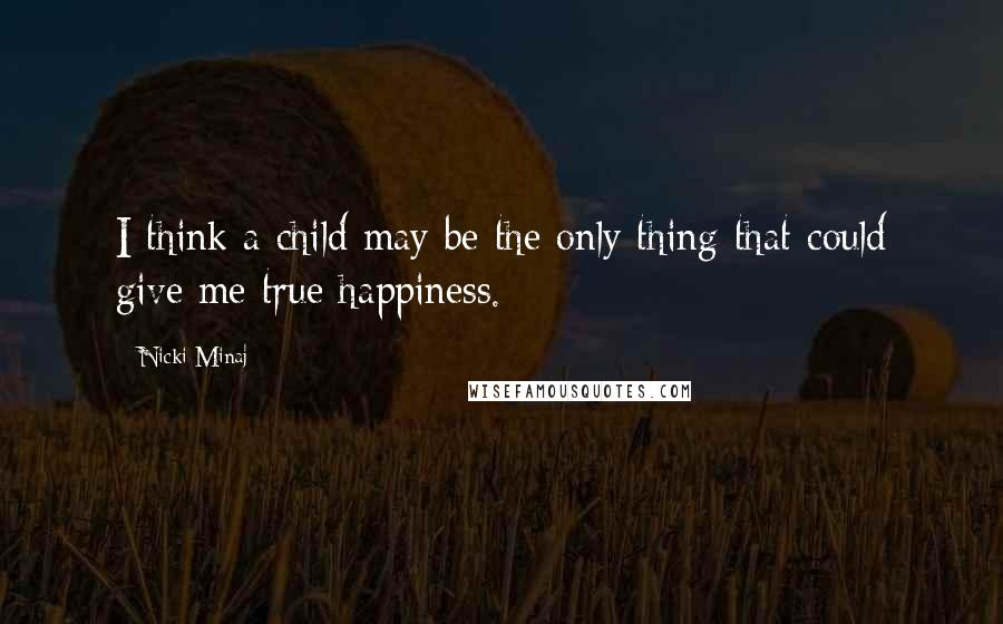 Nicki Minaj Quotes: I think a child may be the only thing that could give me true happiness.
