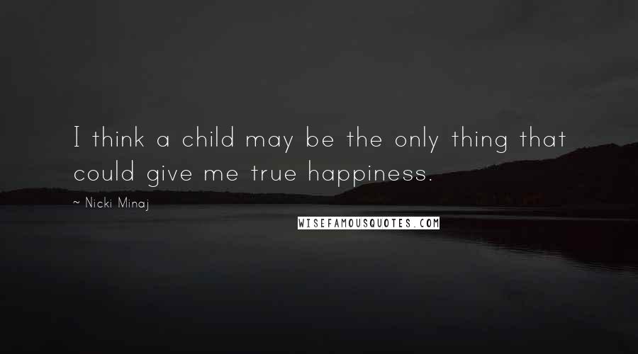 Nicki Minaj Quotes: I think a child may be the only thing that could give me true happiness.