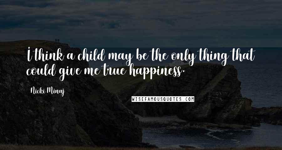 Nicki Minaj Quotes: I think a child may be the only thing that could give me true happiness.