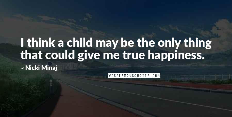 Nicki Minaj Quotes: I think a child may be the only thing that could give me true happiness.