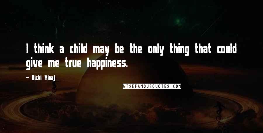 Nicki Minaj Quotes: I think a child may be the only thing that could give me true happiness.