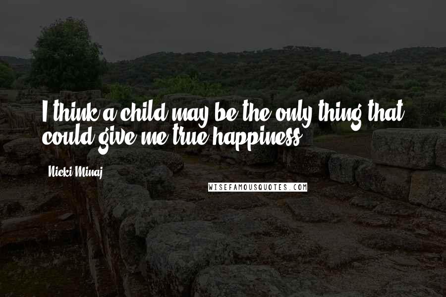 Nicki Minaj Quotes: I think a child may be the only thing that could give me true happiness.