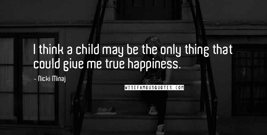 Nicki Minaj Quotes: I think a child may be the only thing that could give me true happiness.