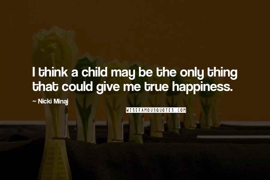 Nicki Minaj Quotes: I think a child may be the only thing that could give me true happiness.