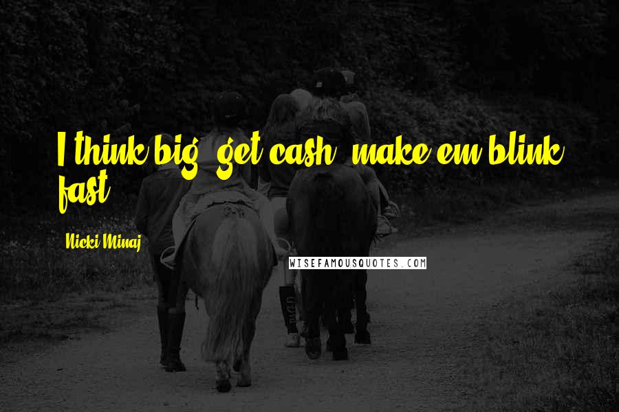 Nicki Minaj Quotes: I think big, get cash, make em blink fast