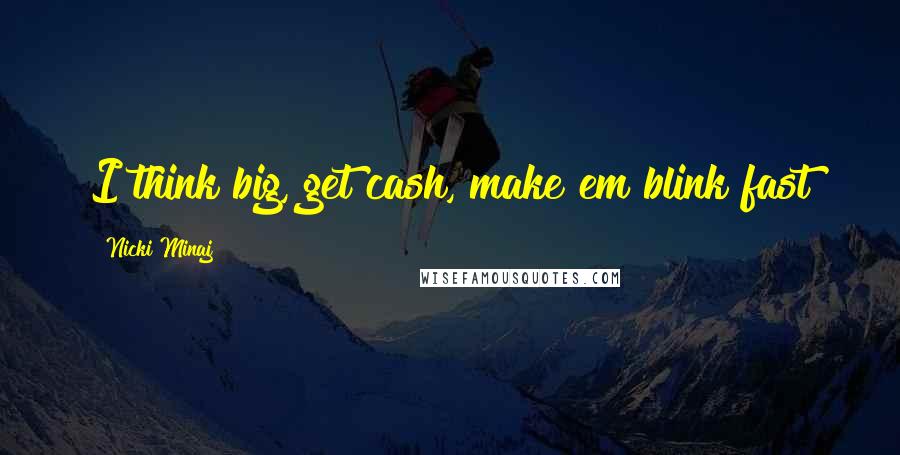 Nicki Minaj Quotes: I think big, get cash, make em blink fast