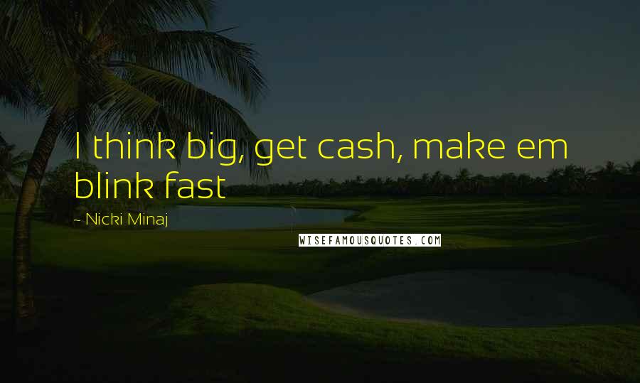 Nicki Minaj Quotes: I think big, get cash, make em blink fast