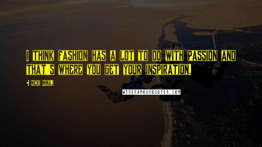 Nicki Minaj Quotes: I think fashion has a lot to do with passion and that's where you get your inspiration.