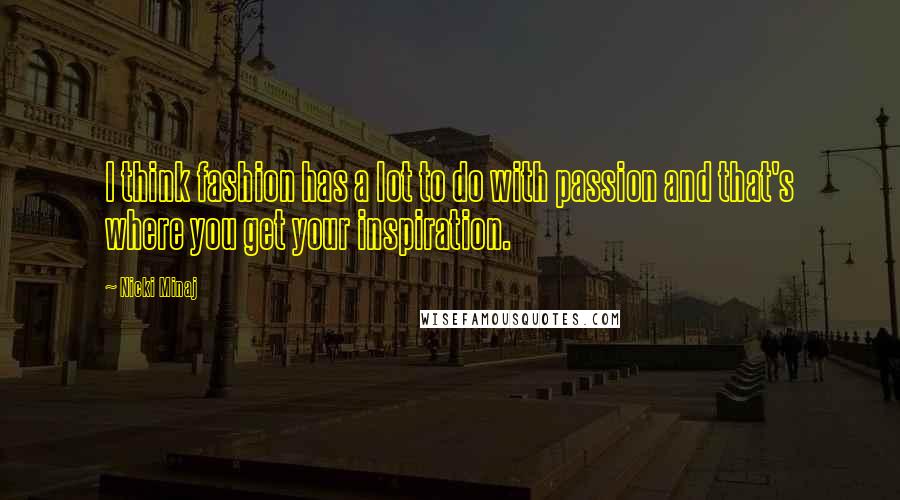 Nicki Minaj Quotes: I think fashion has a lot to do with passion and that's where you get your inspiration.
