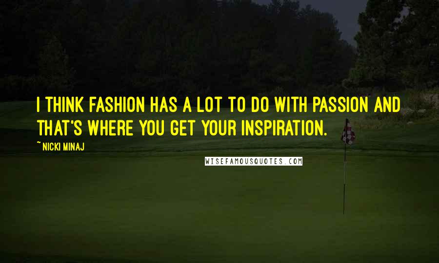 Nicki Minaj Quotes: I think fashion has a lot to do with passion and that's where you get your inspiration.